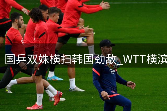 国乒双姝横扫韩国劲敌 WTT横滨站强势挺进八强